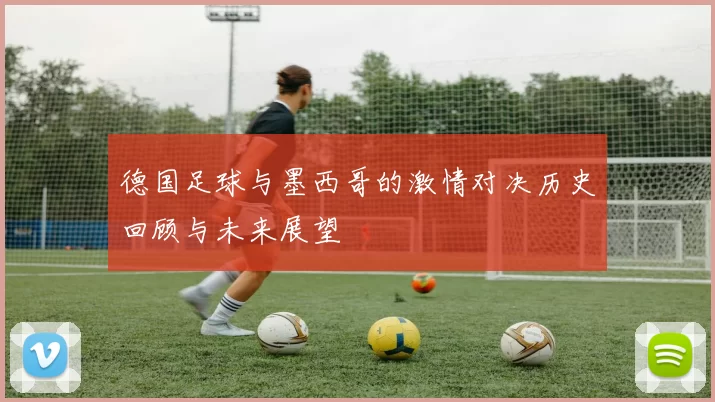 德国足球与墨西哥的激情对决历史回顾与未来展望