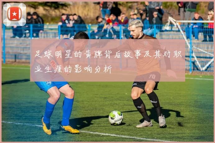 足球明星的黄牌背后故事及其对职业生涯的影响分析