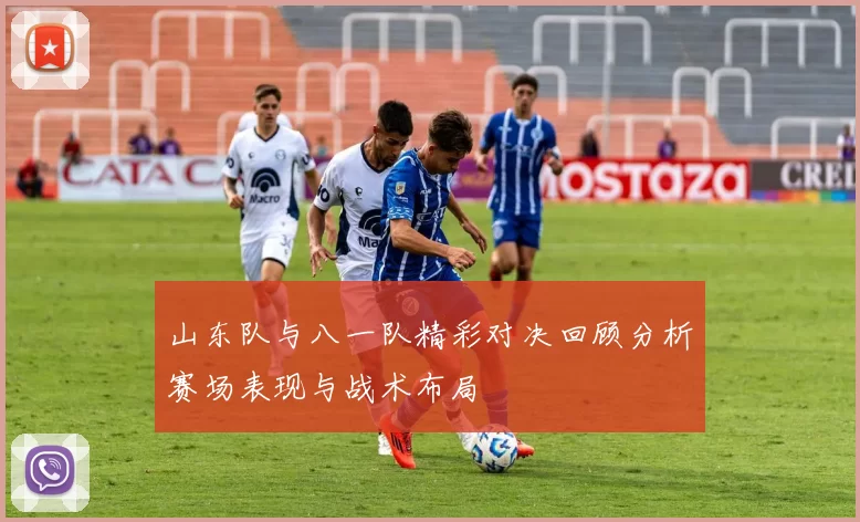 山东队与八一队精彩对决回顾分析赛场表现与战术布局