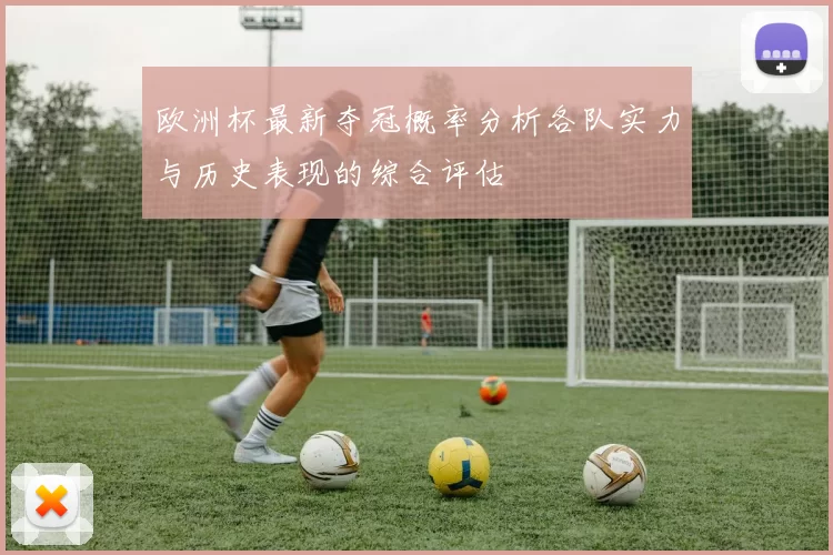 欧洲杯最新夺冠概率分析各队实力与历史表现的综合评估