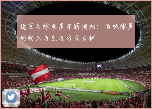 德国足球明星年薪揭秘：顶级球员的收入与生活方式分析