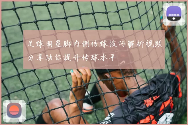 足球明星脚内侧传球技巧解析视频分享助你提升传球水平