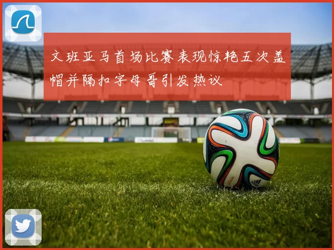 文班亚马首场比赛表现惊艳五次盖帽并隔扣字母哥引发热议